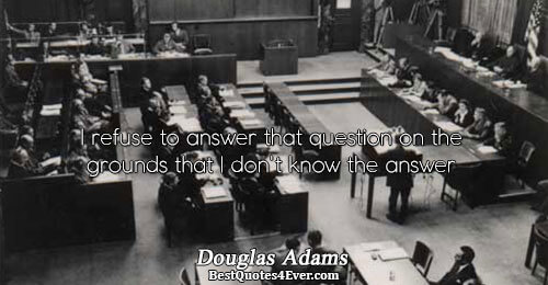 I refuse to answer that question on the grounds that I don't know the answer. Douglas