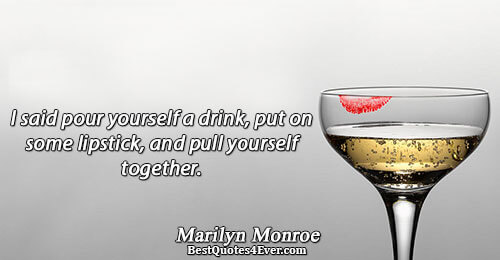 I said pour yourself a drink, put on some lipstick, and pull yourself together.. Marilyn Monroe