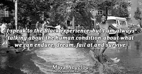 I speak to the Black experience, but I am always talking about the human condition-about what