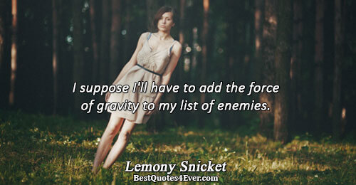 I suppose I'll have to add the force of gravity to my list of enemies.. Lemony