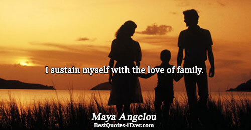 I sustain myself with the love of family.. Maya Angelou 