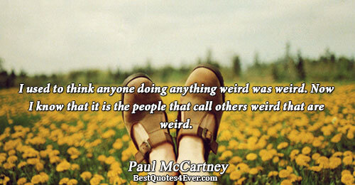 I used to think anyone doing anything weird was weird. Now I know that it is