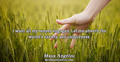 I want all my senses engaged. Let me absorb the world's variety and uniqueness.. Maya Angelou