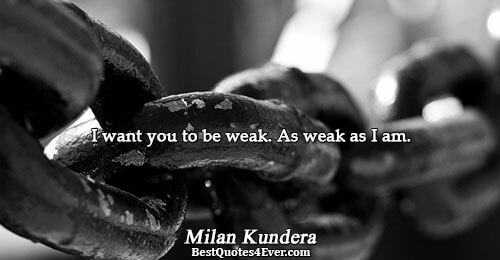 I want you to be weak. As weak as I am.. Milan Kundera 
