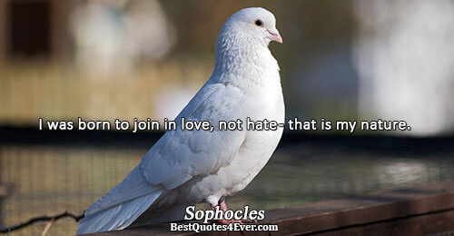 I was born to join in love, not hate - that is my nature.. Sophocles Best