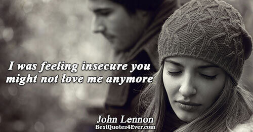 I was feeling insecure you might not love me anymore. John Lennon 
