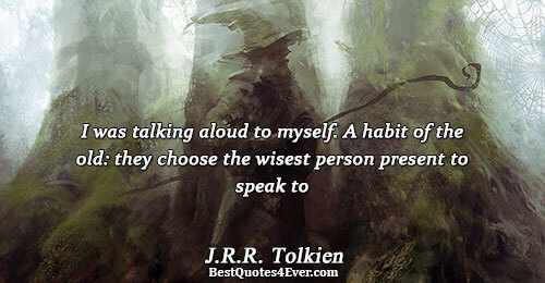 I was talking aloud to myself. A habit of the old: they choose the wisest person