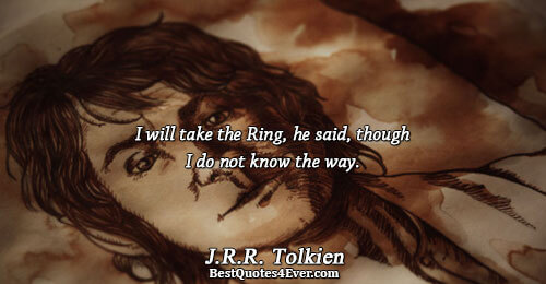 I will take the Ring, he said, though I do not know the way.. J.R.R. Tolkien