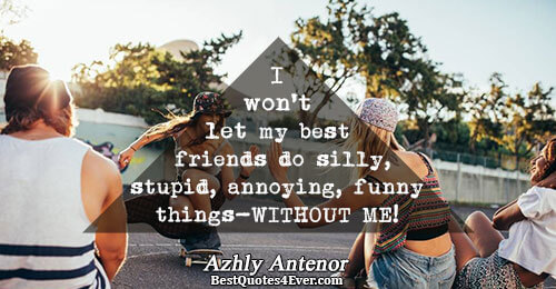 I won't let my best friends do silly,stupid,annoying,funny things -WITHOUT ME!!!!!!!!!!. Azhly Antenor 