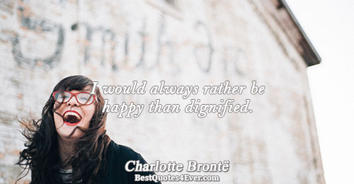 I would always rather be happy than dignified.. Charlotte Brontë 