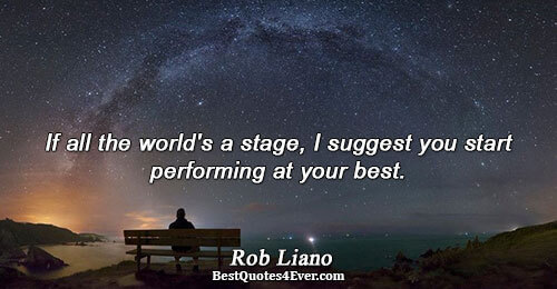 If all the world's a stage, I suggest you start performing at your best.. Rob Liano