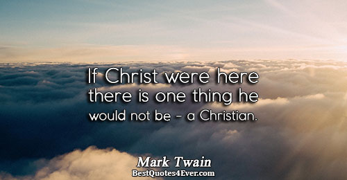 If Christ were here there is one thing he would not be - a Christian.. Mark