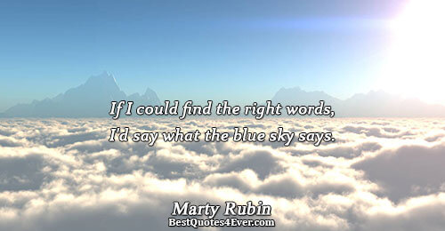 If I could find the right words, I'd say what the blue sky says.. Marty Rubin