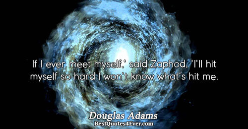 If I ever meet myself,' said Zaphod, 'I'll hit myself so hard I won't know what's