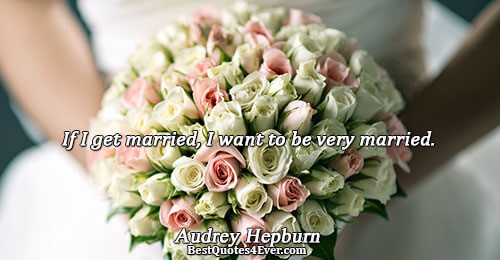 If I get married, I want to be very married.. Audrey Hepburn Marriage Messages