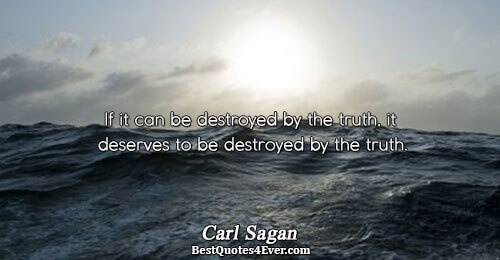 If it can be destroyed by the truth, it deserves to be destroyed by the truth..