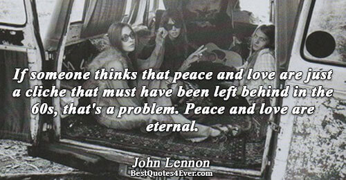 If someone thinks that peace and love are just a cliche that must have been left