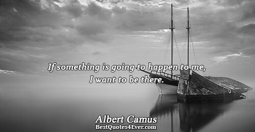 If something is going to happen to me, I want to be there.. Albert Camus 