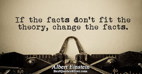 If the facts don't fit the theory, change the facts.. Albert Einstein 