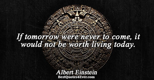 If tomorrow were never to come, it would not be worth living today.. Albert Einstein Philosophy