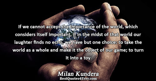 If we cannot accept the importance of the world, which considers itself important, if in the