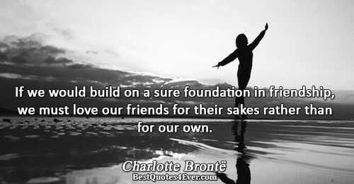 If we would build on a sure foundation in friendship, we must love our friends for