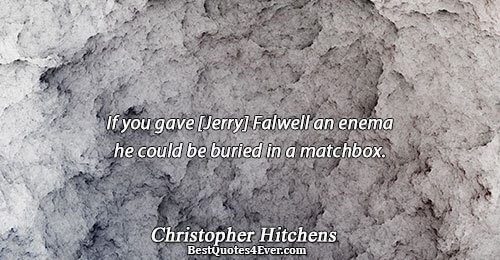 If you gave [Jerry] Falwell an enema he could be buried in a matchbox.. Christopher Hitchens