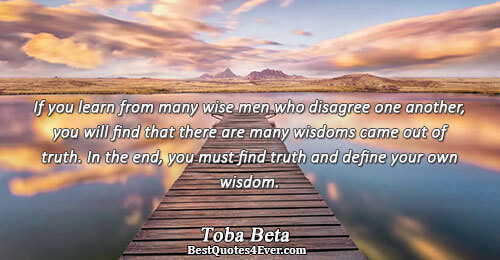 If you learn from many wise men who disagree one another, you will find that there