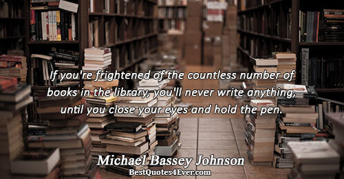 If you're frightened of the countless number of books in the library, you'll never write anything,