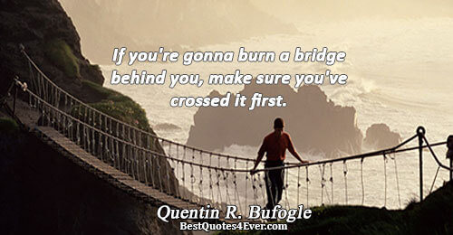 If you're gonna burn a bridge behind you, make sure you've crossed it first.. Quentin R.