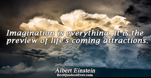 Imagination is everything. It is the preview of life's coming attractions.. Albert Einstein 