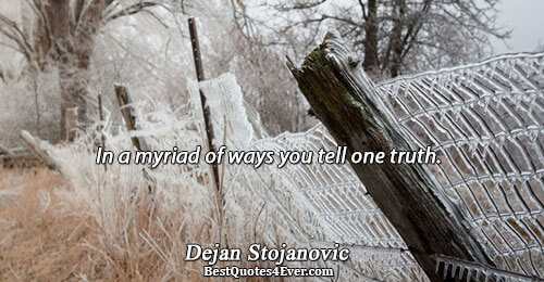 In a myriad of ways you tell one truth.. Dejan Stojanovic 