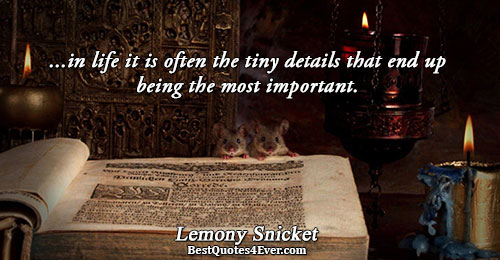 ...in life it is often the tiny details that end up being the most important.. Lemony