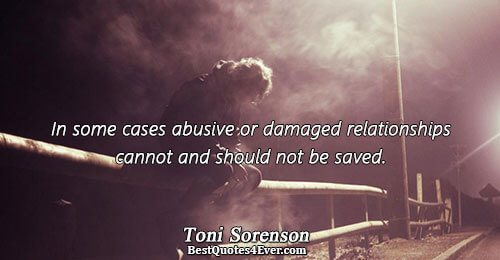 In some cases abusive or damaged relationships cannot and should not be saved.. Toni Sorenson Quotes