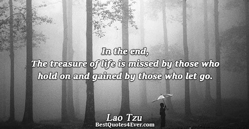 In the end, The treasure of life is missed by those who hold on and gained