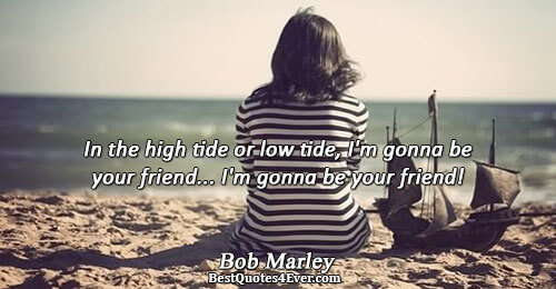 In the high tide or low tide, I'm gonna be your friend... I'm gonna be your
