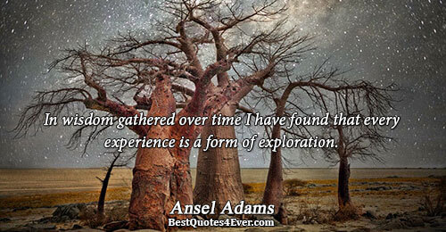 In wisdom gathered over time I have found that every experience is a form of exploration..