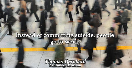 Instead of committing suicide, people go to work.. Thomas Bernhard Inspirational Sayings