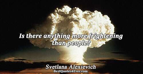 Is there anything more frightening than people?. Svetlana Alexievich 