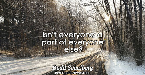 Isn't everyone a part of everyone else?. Budd Schulberg 