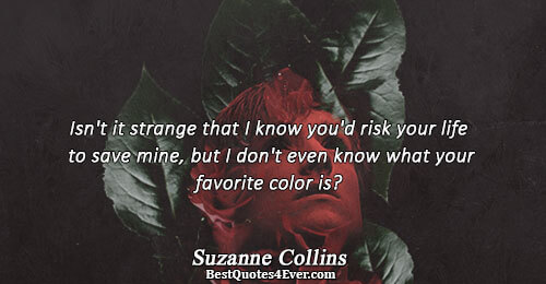 Isn't it strange that I know you'd risk your life to save mine, but I don't