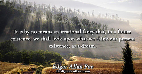 It is by no means an irrational fancy that, in a future existence, we shall look