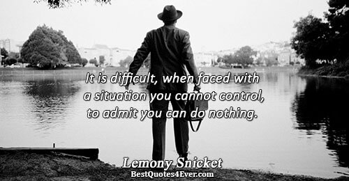 It is difficult, when faced with a situation you cannot control, to admit you can do