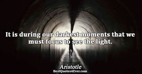 It is during our darkest moments that we must focus to see the light.. Aristotle Quotes