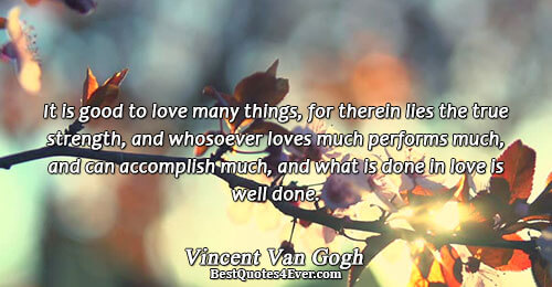 It is good to love many things, for therein lies the true strength, and whosoever loves