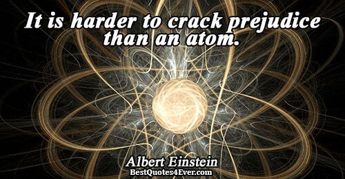 It is harder to crack prejudice than an atom.. Albert Einstein 