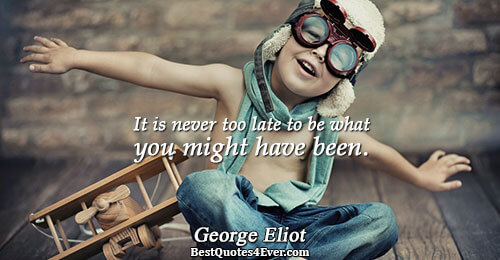 It is never too late to be what you might have been.. George Eliot 