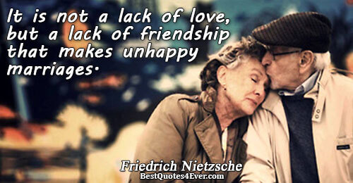 It is not a lack of love, but a lack of friendship that makes unhappy marriages..