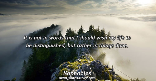 It is not in words that I should wish my life to be distinguished, but rather