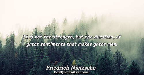 It is not the strength, but the duration, of great sentiments that makes great men.. Friedrich